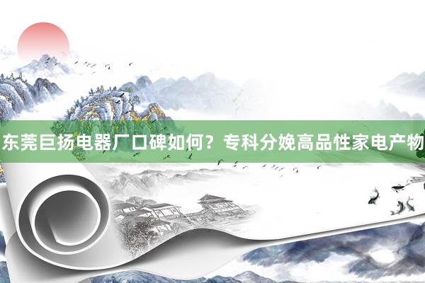 东莞巨扬电器厂口碑如何？专科分娩高品性家电产物