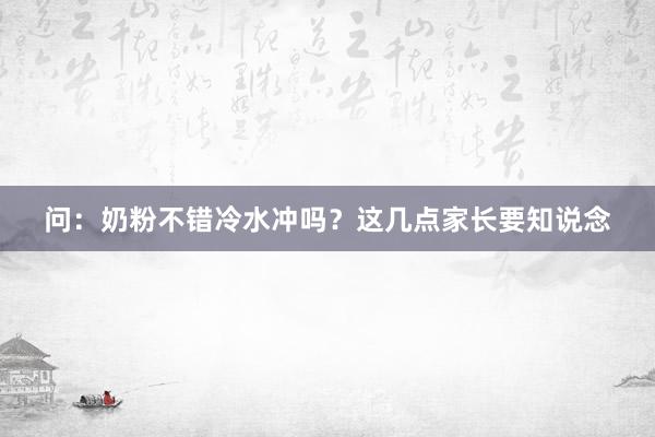 问：奶粉不错冷水冲吗？这几点家长要知说念